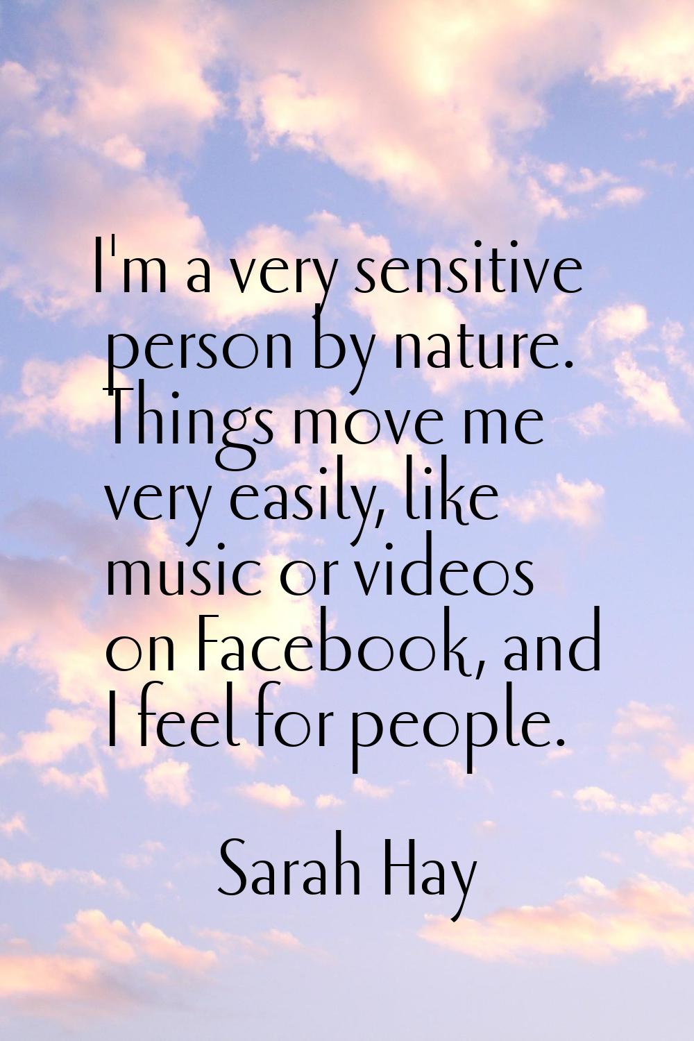 I'm a very sensitive person by nature. Things move me very easily, like music or videos on Facebook