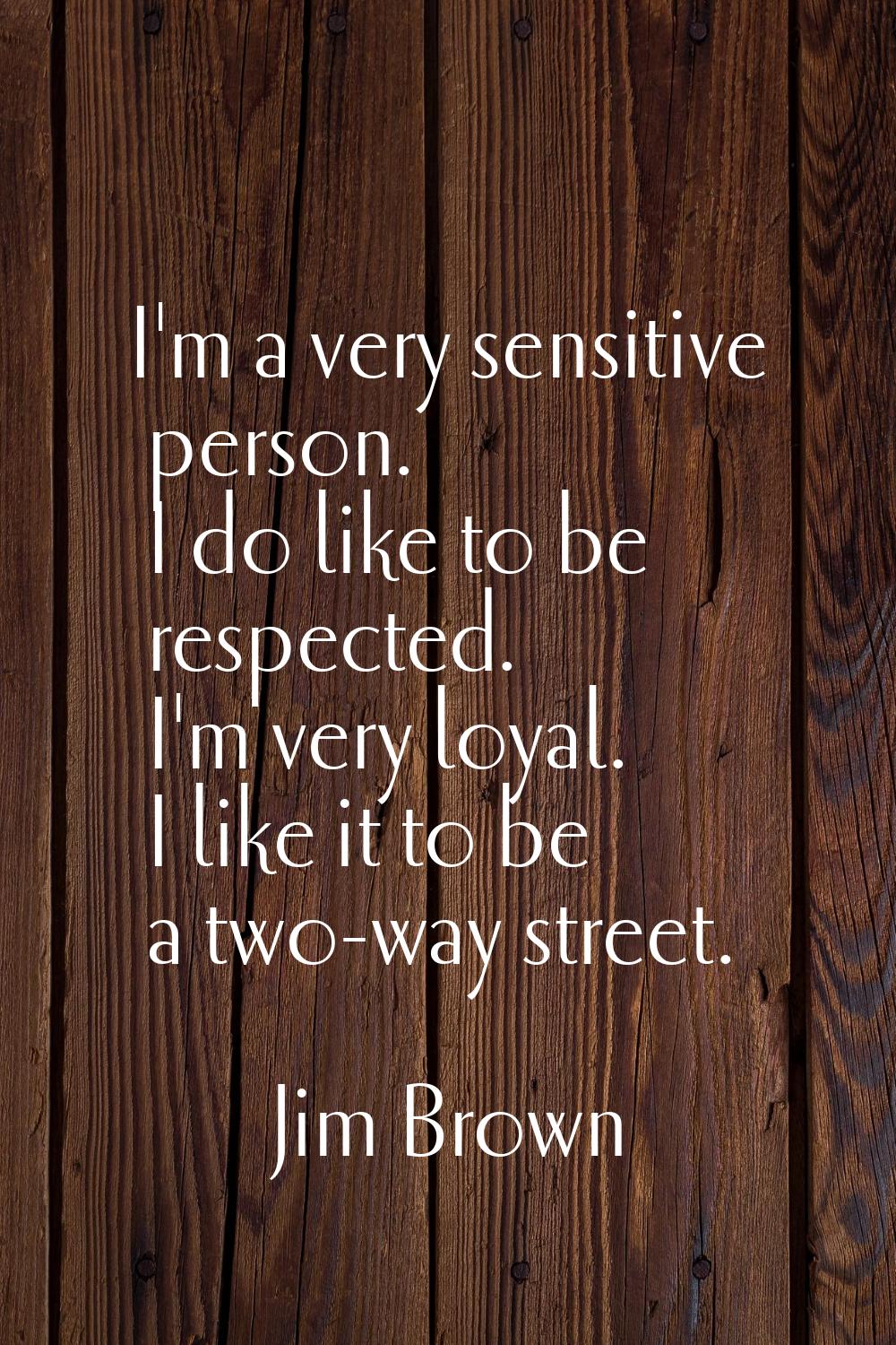 I'm a very sensitive person. I do like to be respected. I'm very loyal. I like it to be a two-way s