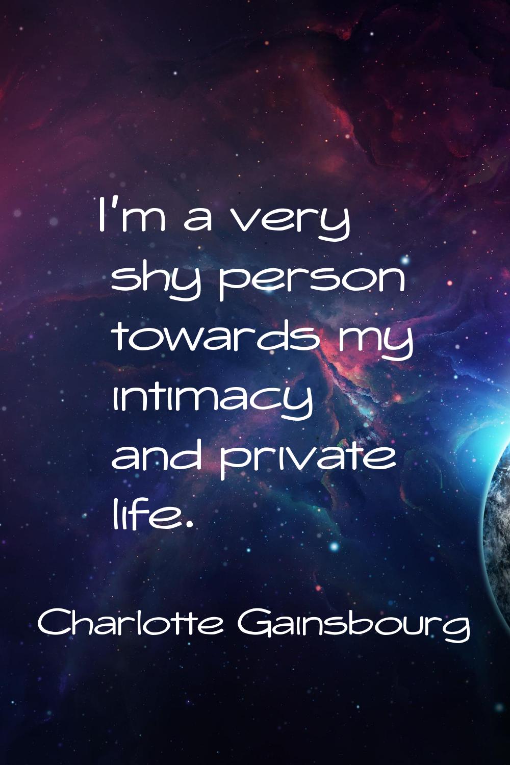 I'm a very shy person towards my intimacy and private life.
