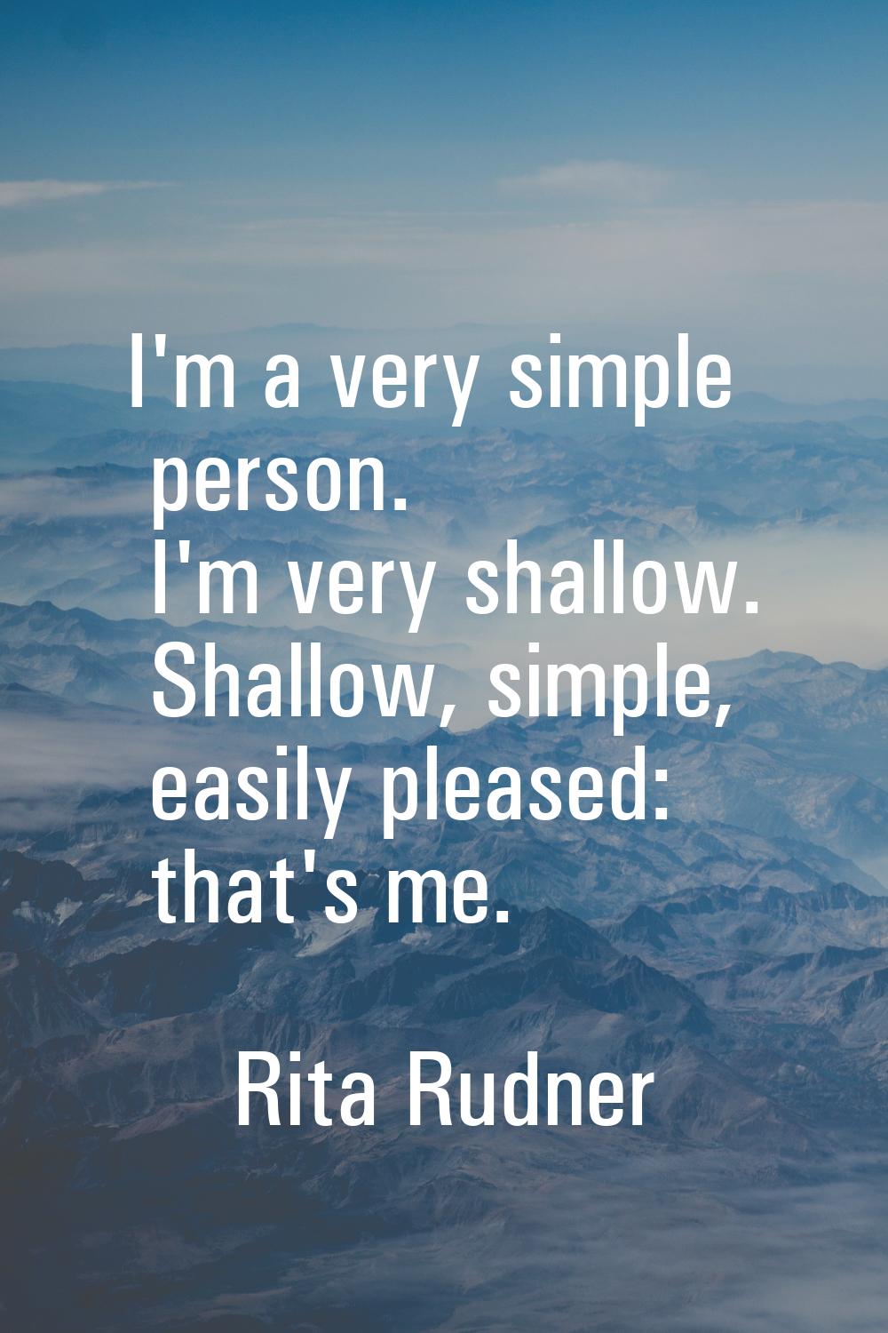I'm a very simple person. I'm very shallow. Shallow, simple, easily pleased: that's me.