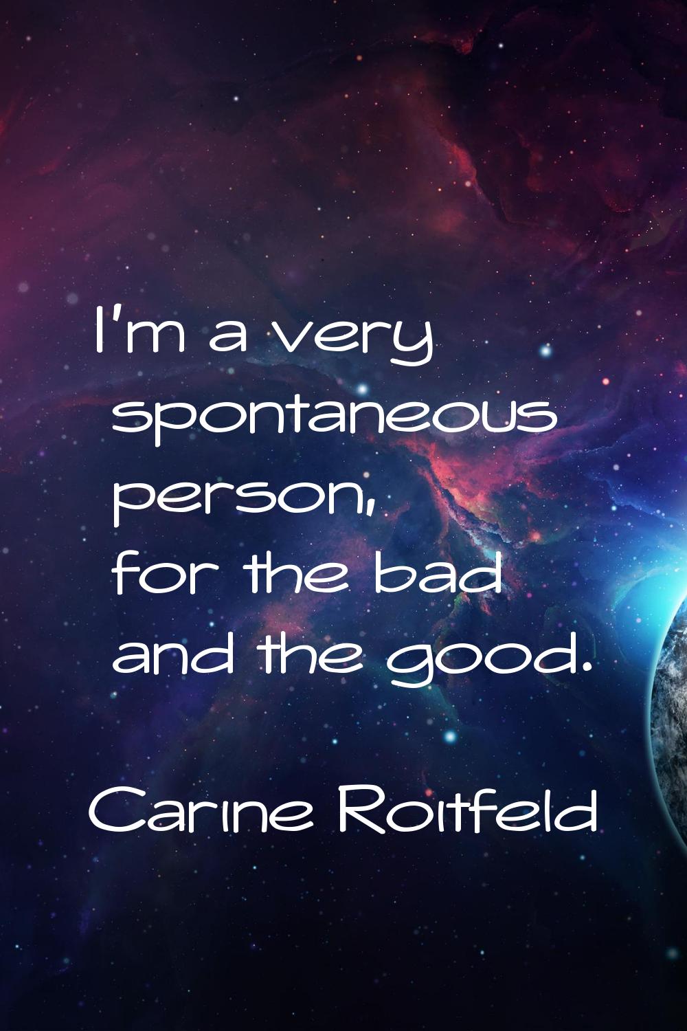 I'm a very spontaneous person, for the bad and the good.