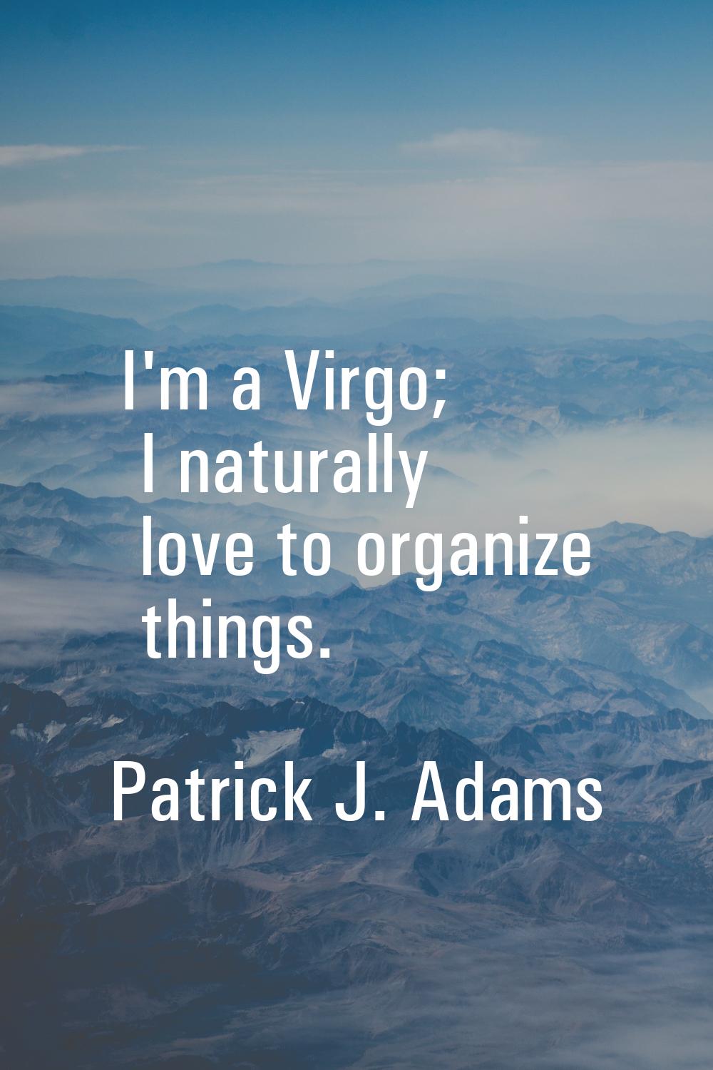 I'm a Virgo; I naturally love to organize things.