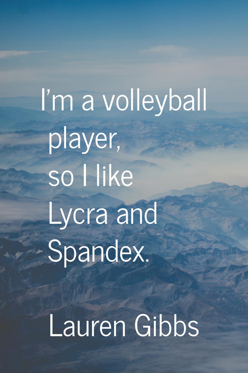 I'm a volleyball player, so I like Lycra and Spandex.