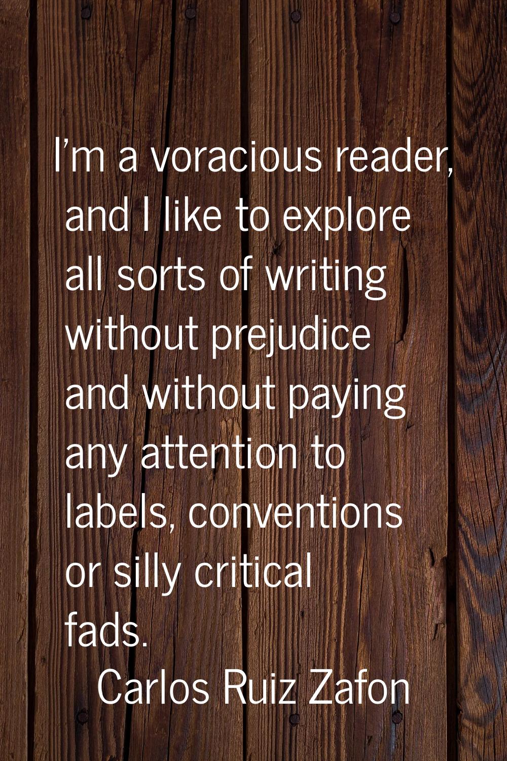 I'm a voracious reader, and I like to explore all sorts of writing without prejudice and without pa