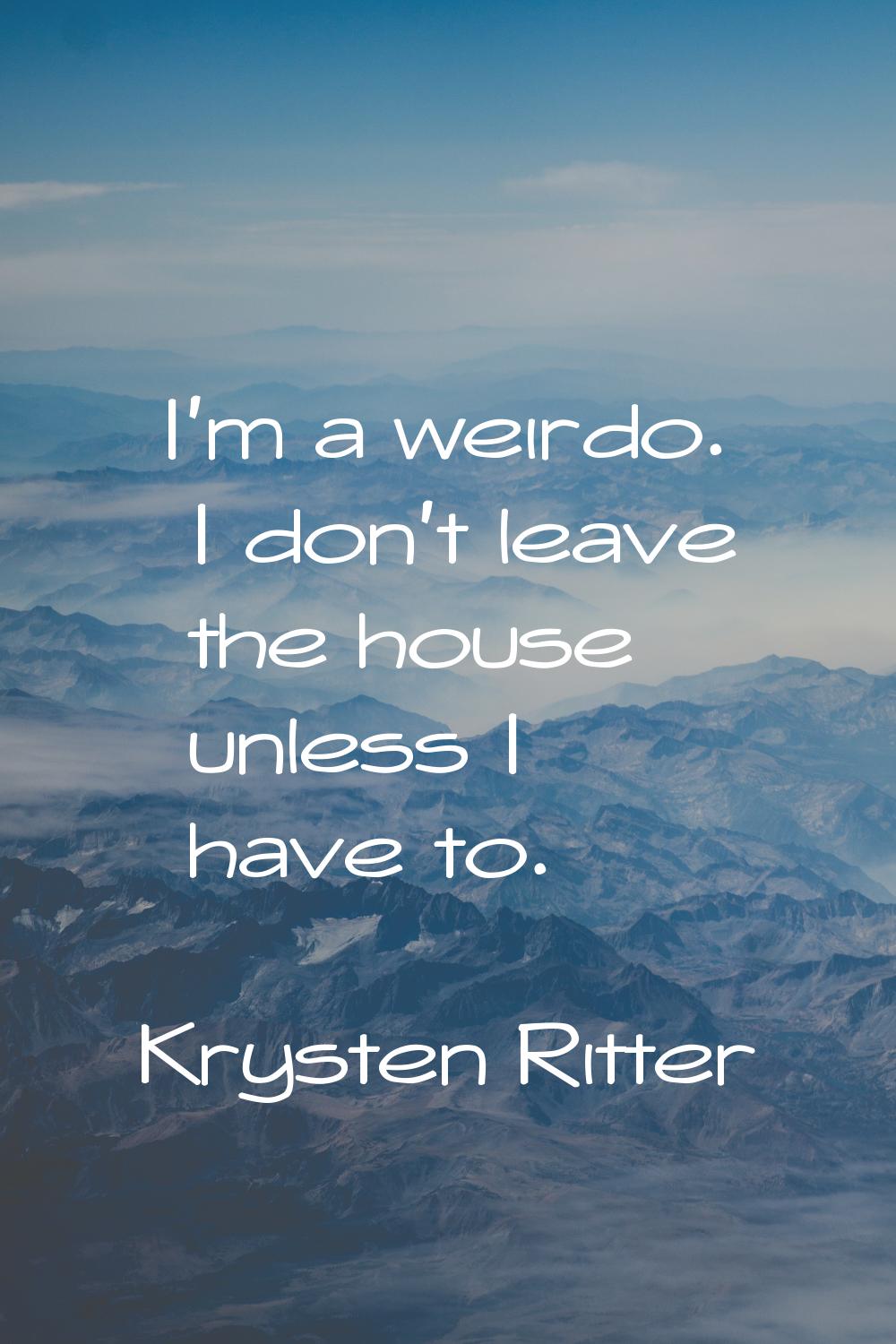 I'm a weirdo. I don't leave the house unless I have to.