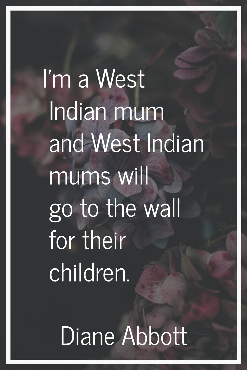 I'm a West Indian mum and West Indian mums will go to the wall for their children.