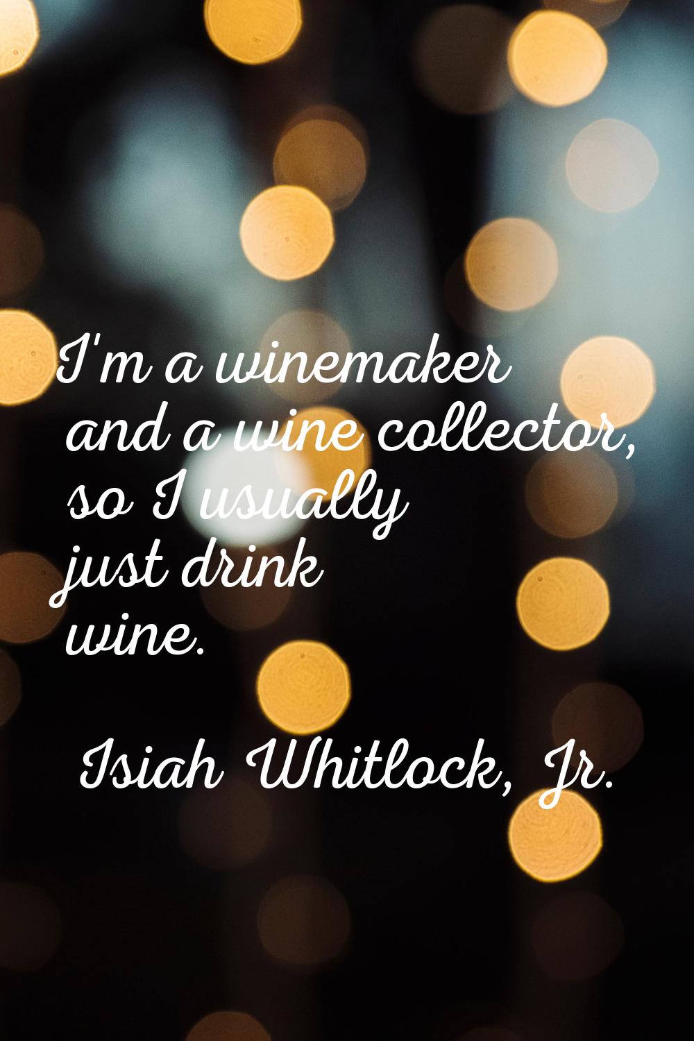 I'm a winemaker and a wine collector, so I usually just drink wine.