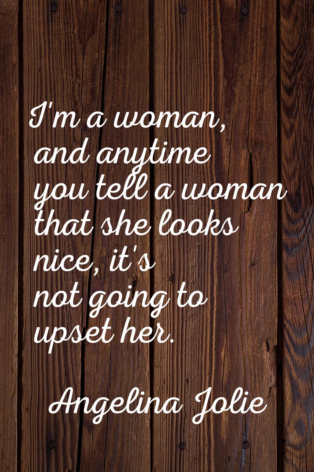 I'm a woman, and anytime you tell a woman that she looks nice, it's not going to upset her.