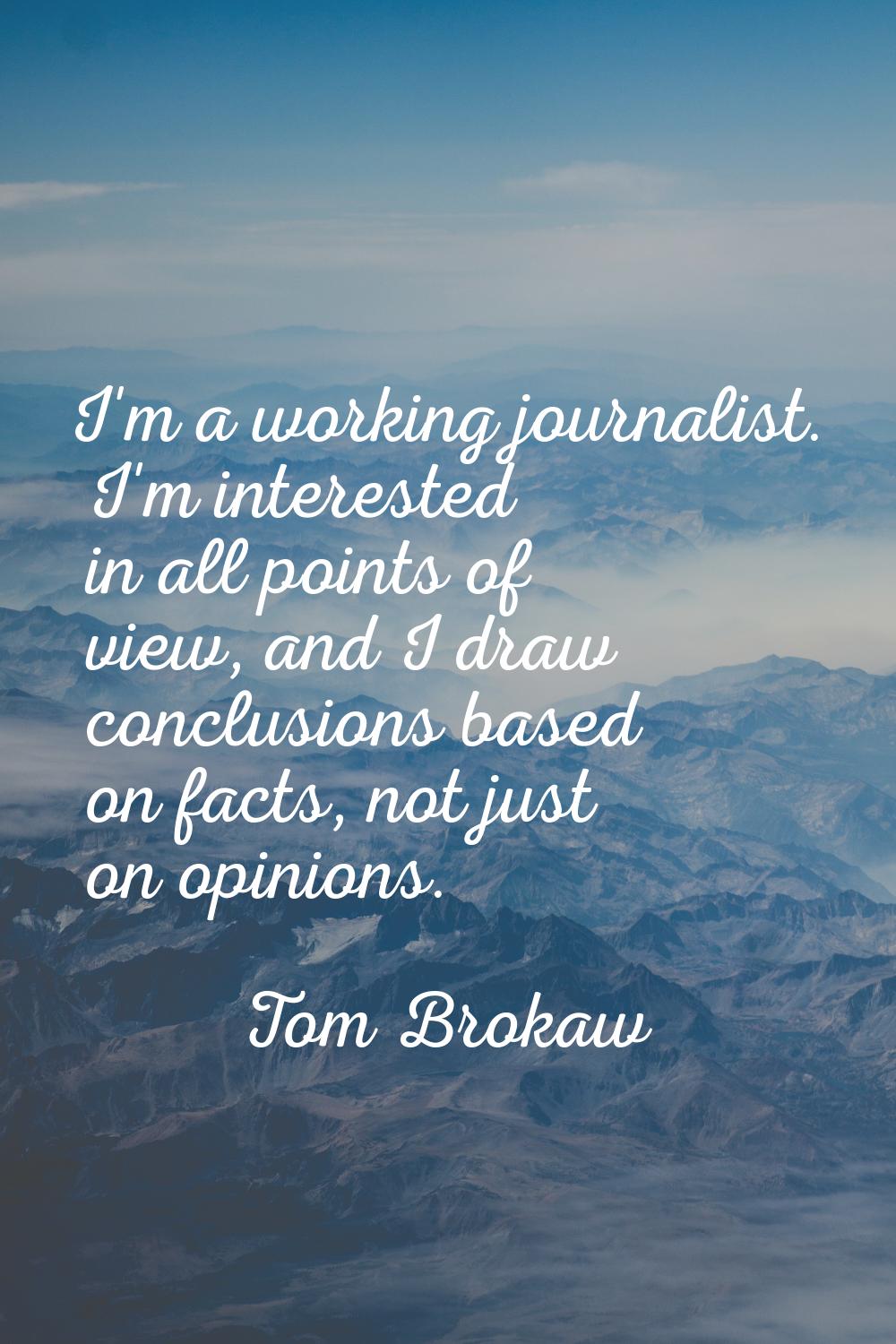 I'm a working journalist. I'm interested in all points of view, and I draw conclusions based on fac