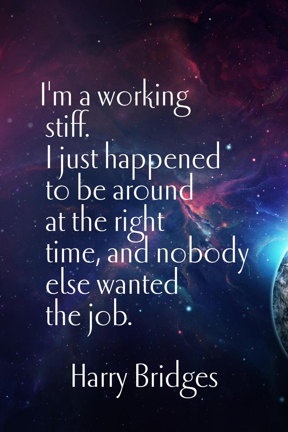 I'm a working stiff. I just happened to be around at the right time, and nobody else wanted the job