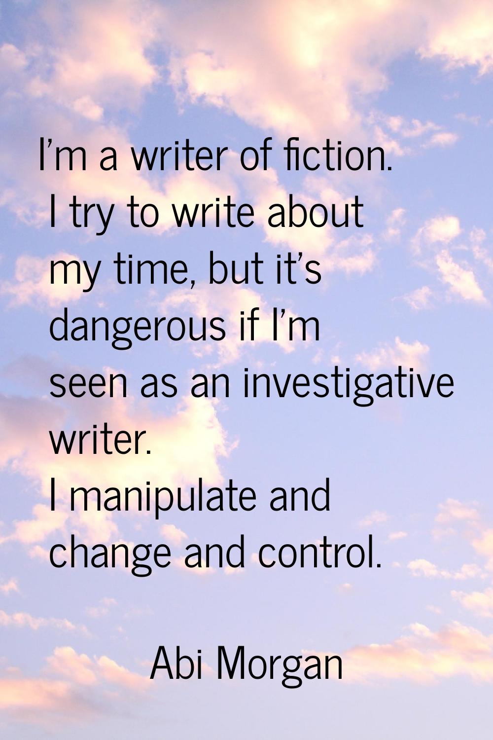 I'm a writer of fiction. I try to write about my time, but it's dangerous if I'm seen as an investi