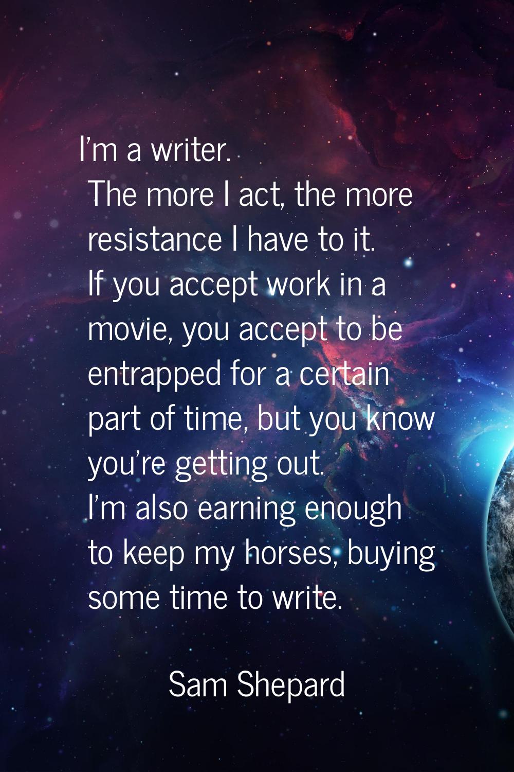 I'm a writer. The more I act, the more resistance I have to it. If you accept work in a movie, you 