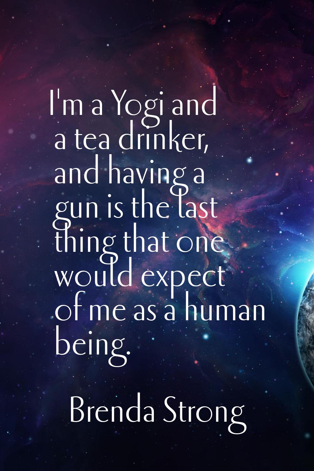 I'm a Yogi and a tea drinker, and having a gun is the last thing that one would expect of me as a h