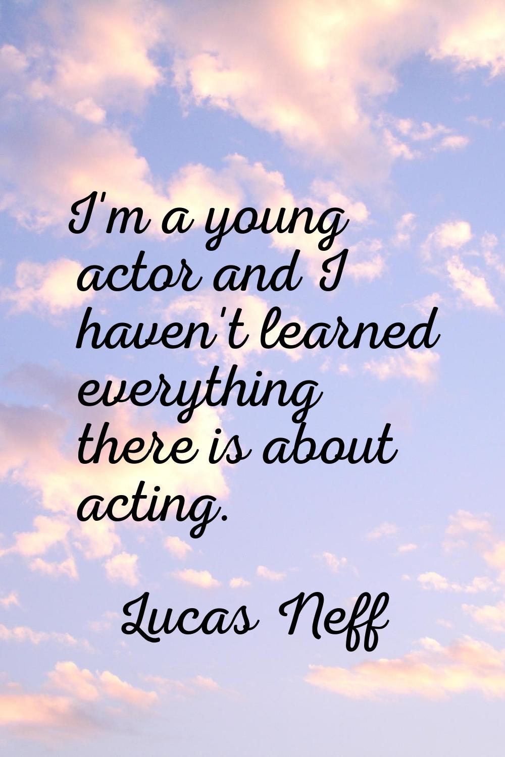 I'm a young actor and I haven't learned everything there is about acting.