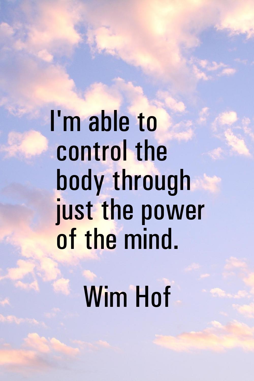 I'm able to control the body through just the power of the mind.