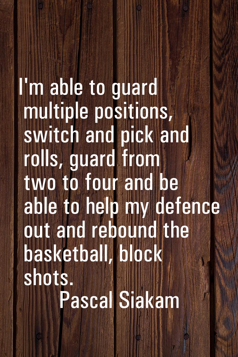 I'm able to guard multiple positions, switch and pick and rolls, guard from two to four and be able