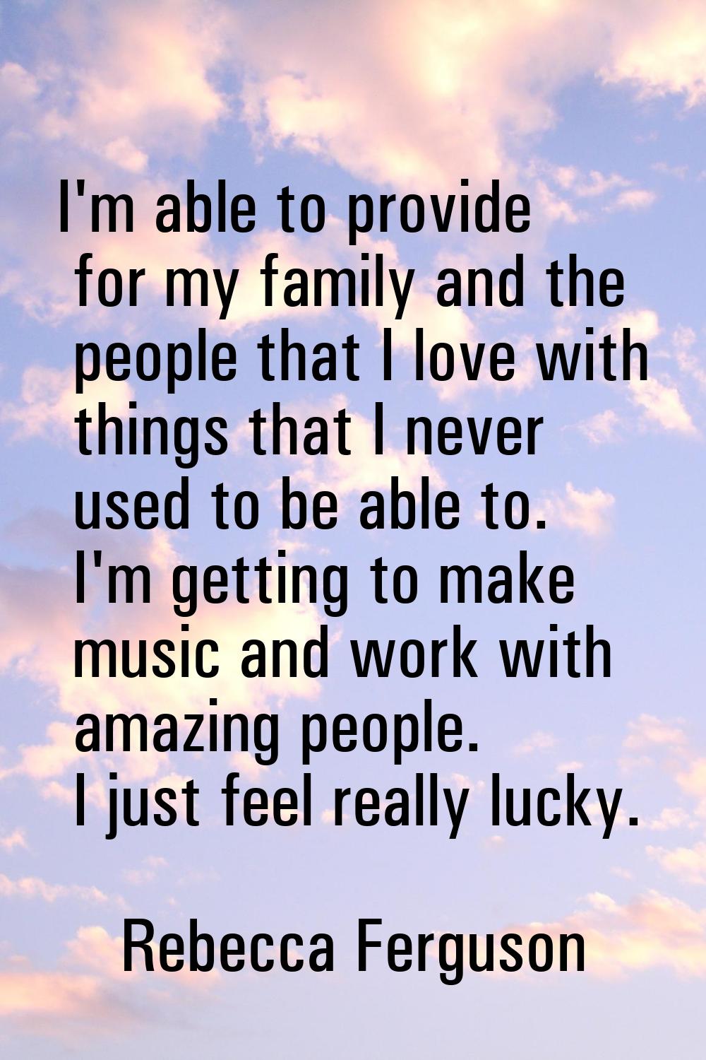 I'm able to provide for my family and the people that I love with things that I never used to be ab