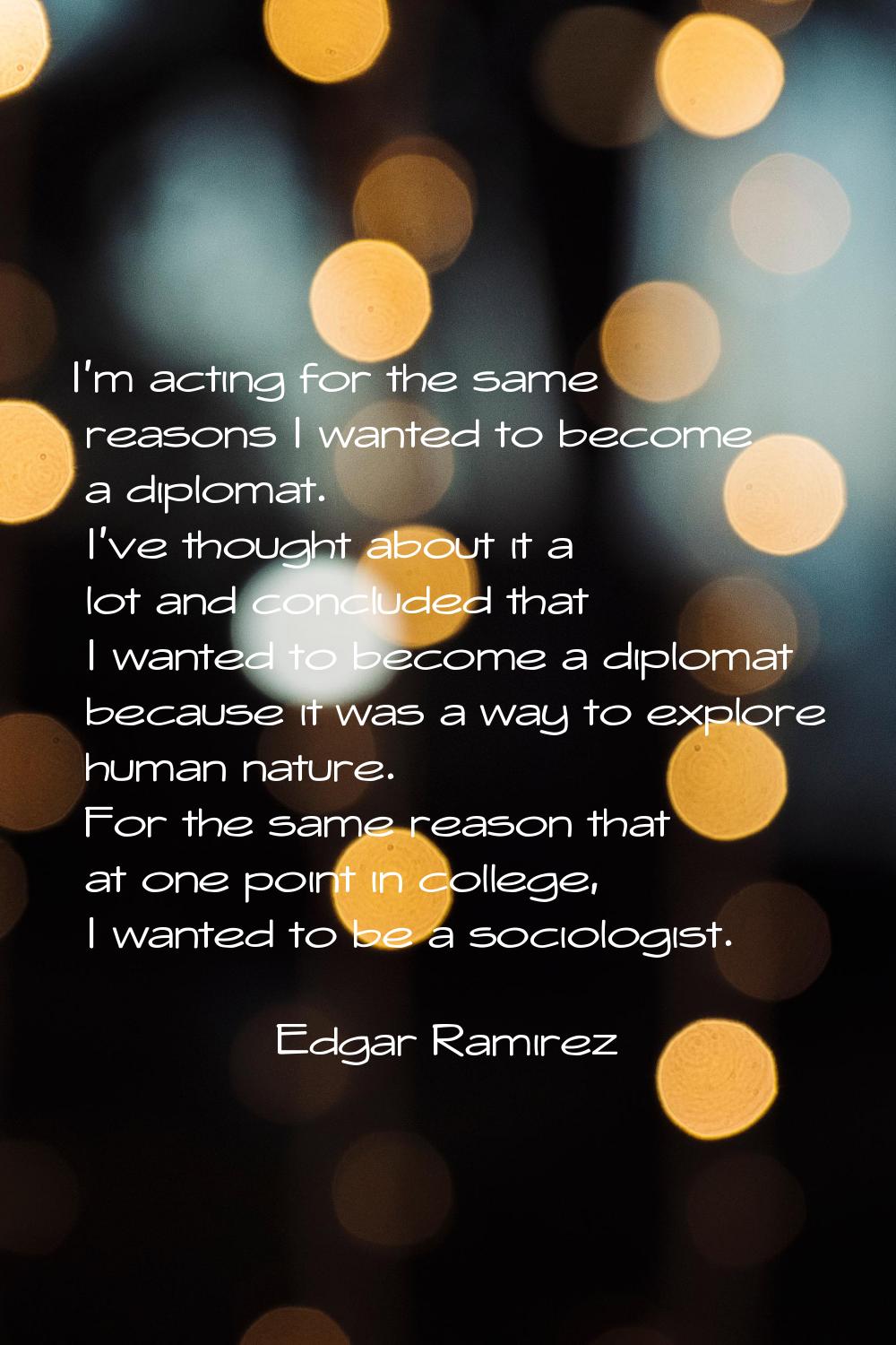 I'm acting for the same reasons I wanted to become a diplomat. I've thought about it a lot and conc