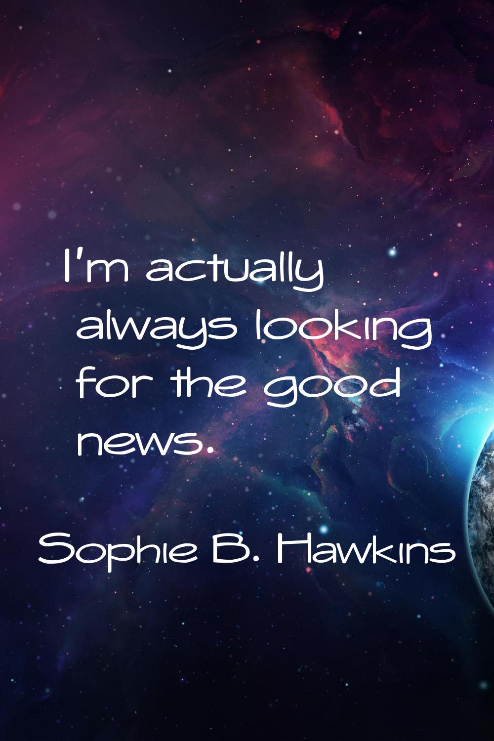 I'm actually always looking for the good news.