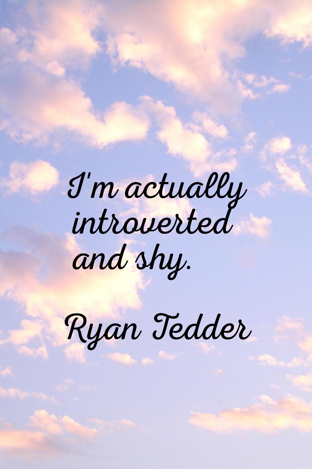 I'm actually introverted and shy.