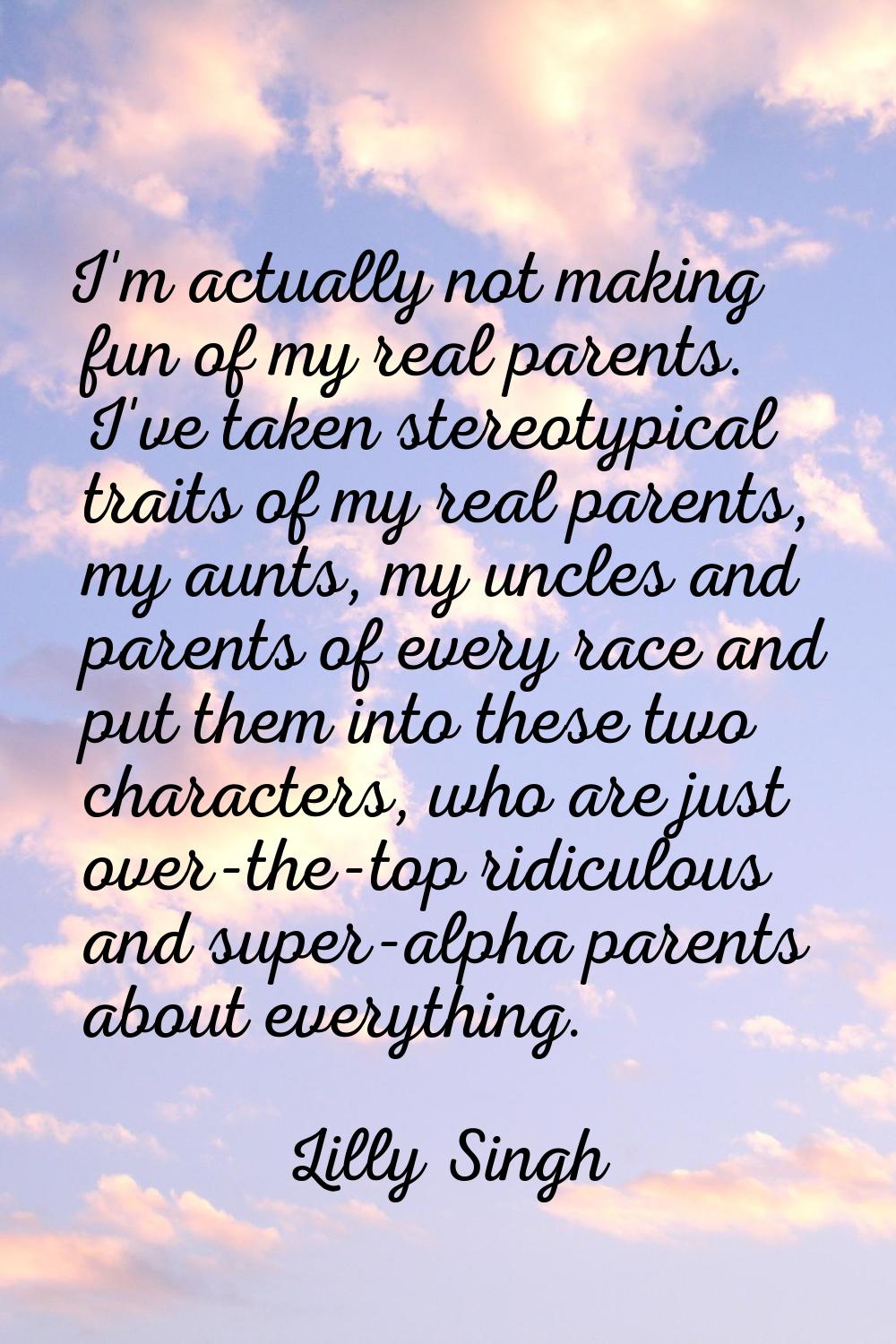 I'm actually not making fun of my real parents. I've taken stereotypical traits of my real parents,