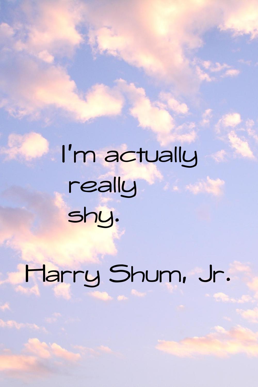 I'm actually really shy.