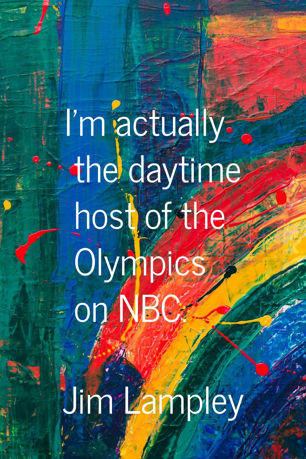 I'm actually the daytime host of the Olympics on NBC.
