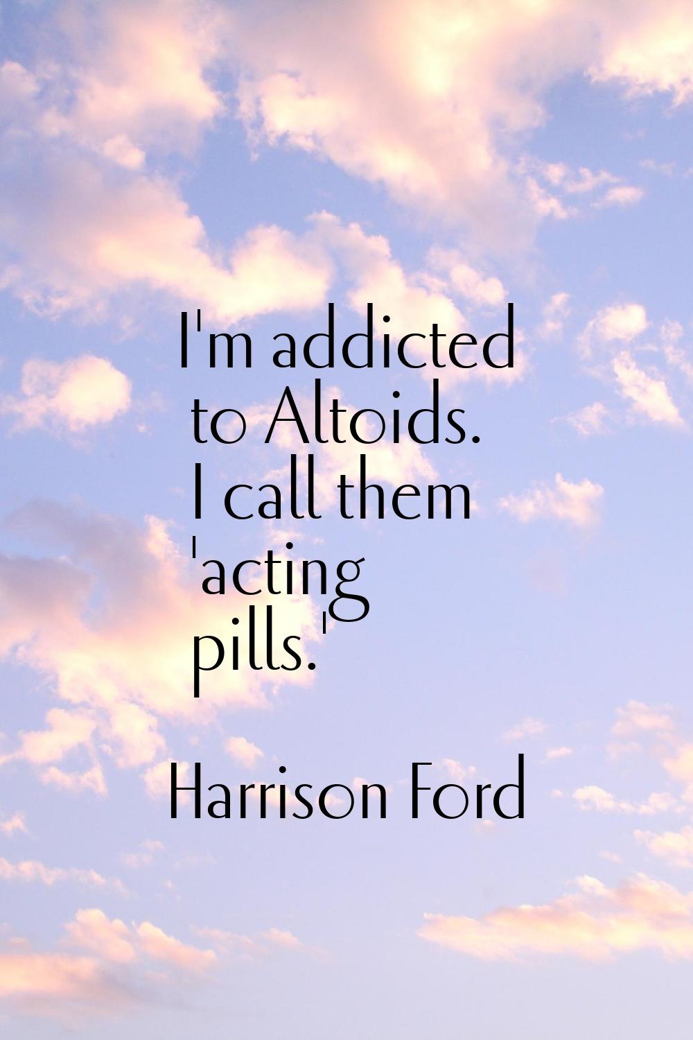 I'm addicted to Altoids. I call them 'acting pills.'