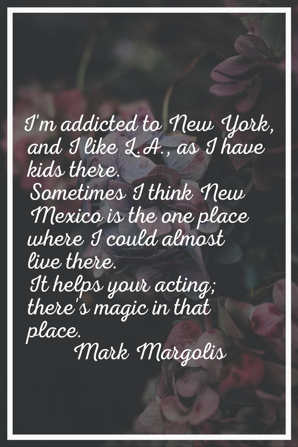 I'm addicted to New York, and I like L.A., as I have kids there. Sometimes I think New Mexico is th