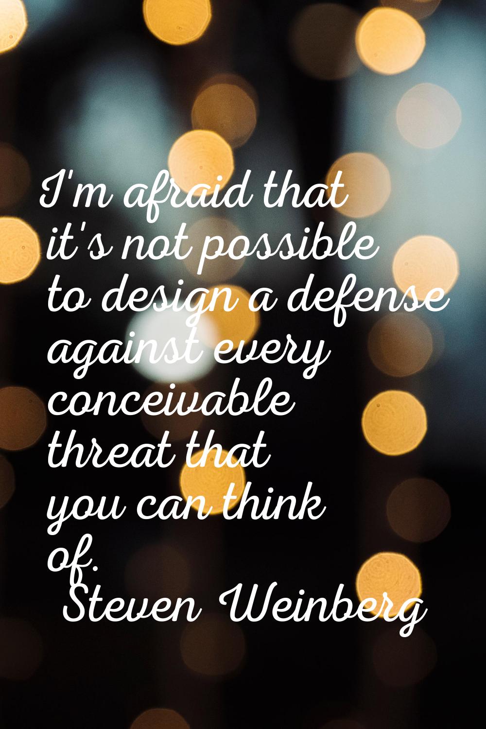 I'm afraid that it's not possible to design a defense against every conceivable threat that you can