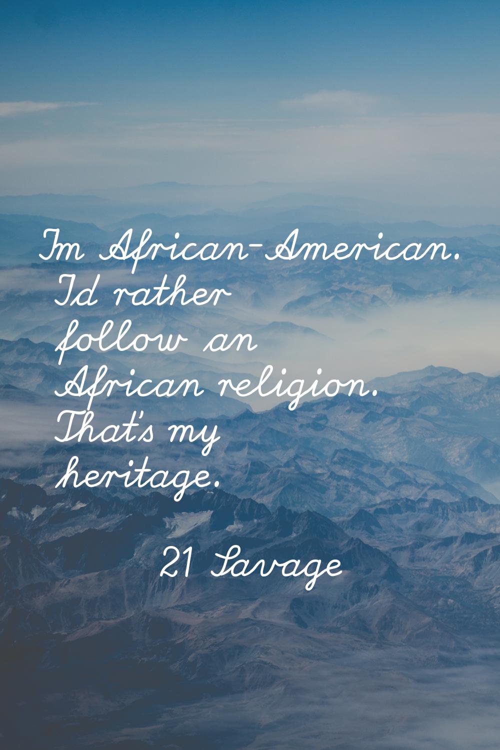 I'm African-American. I'd rather follow an African religion. That's my heritage.