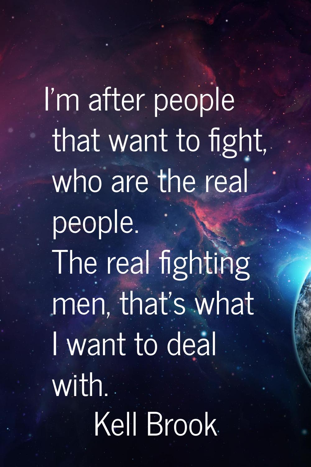 I'm after people that want to fight, who are the real people. The real fighting men, that's what I 
