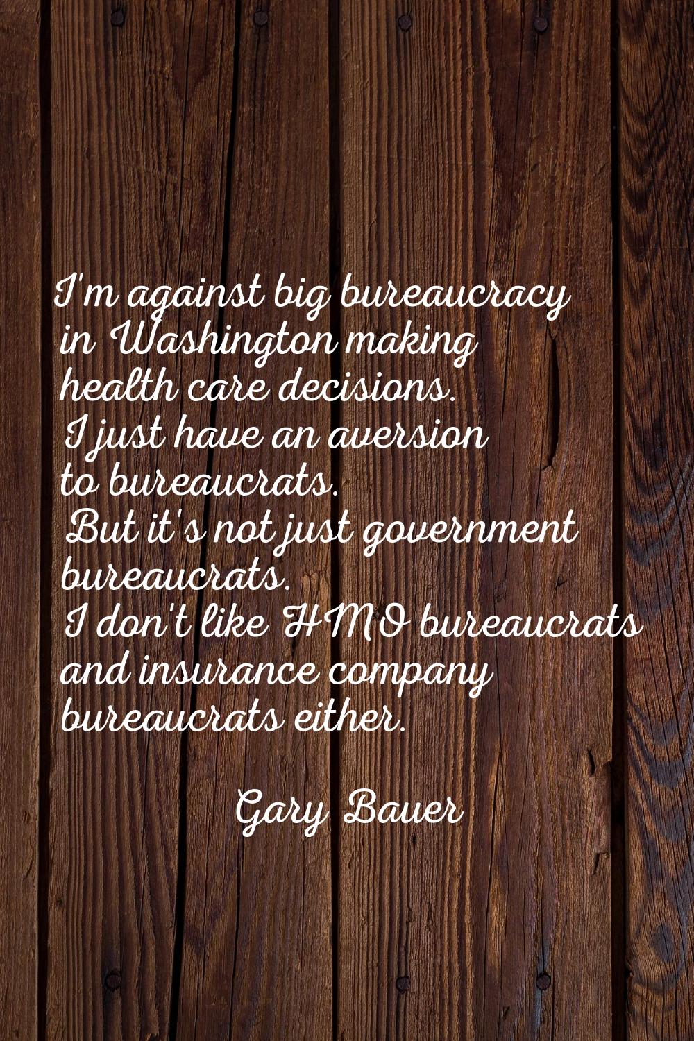 I'm against big bureaucracy in Washington making health care decisions. I just have an aversion to 