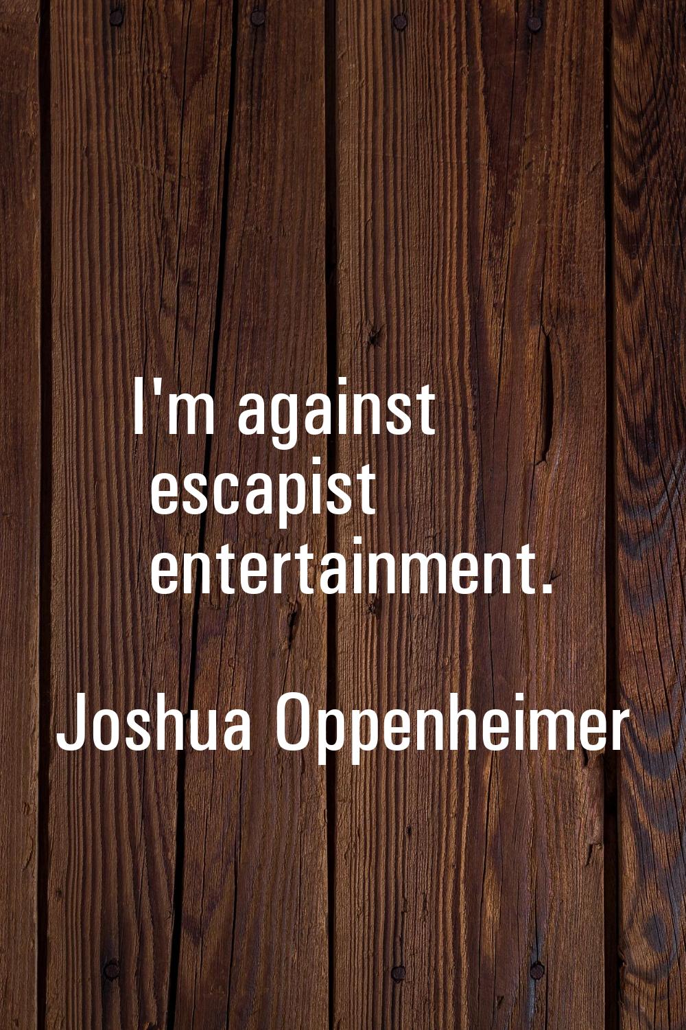 I'm against escapist entertainment.