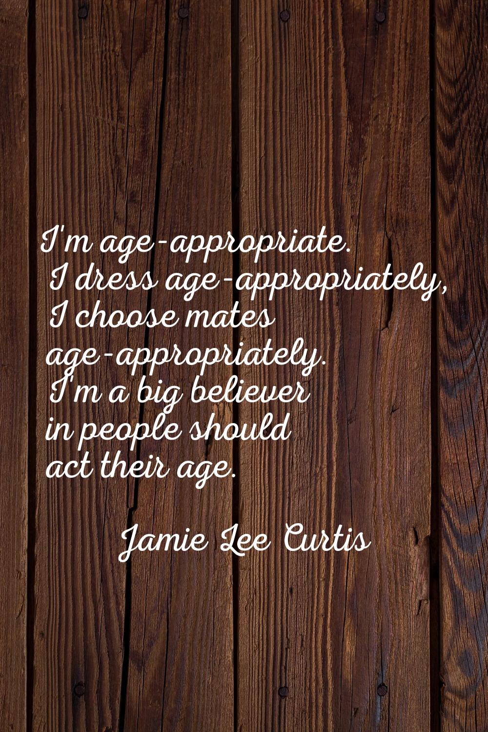 I'm age-appropriate. I dress age-appropriately, I choose mates age-appropriately. I'm a big believe