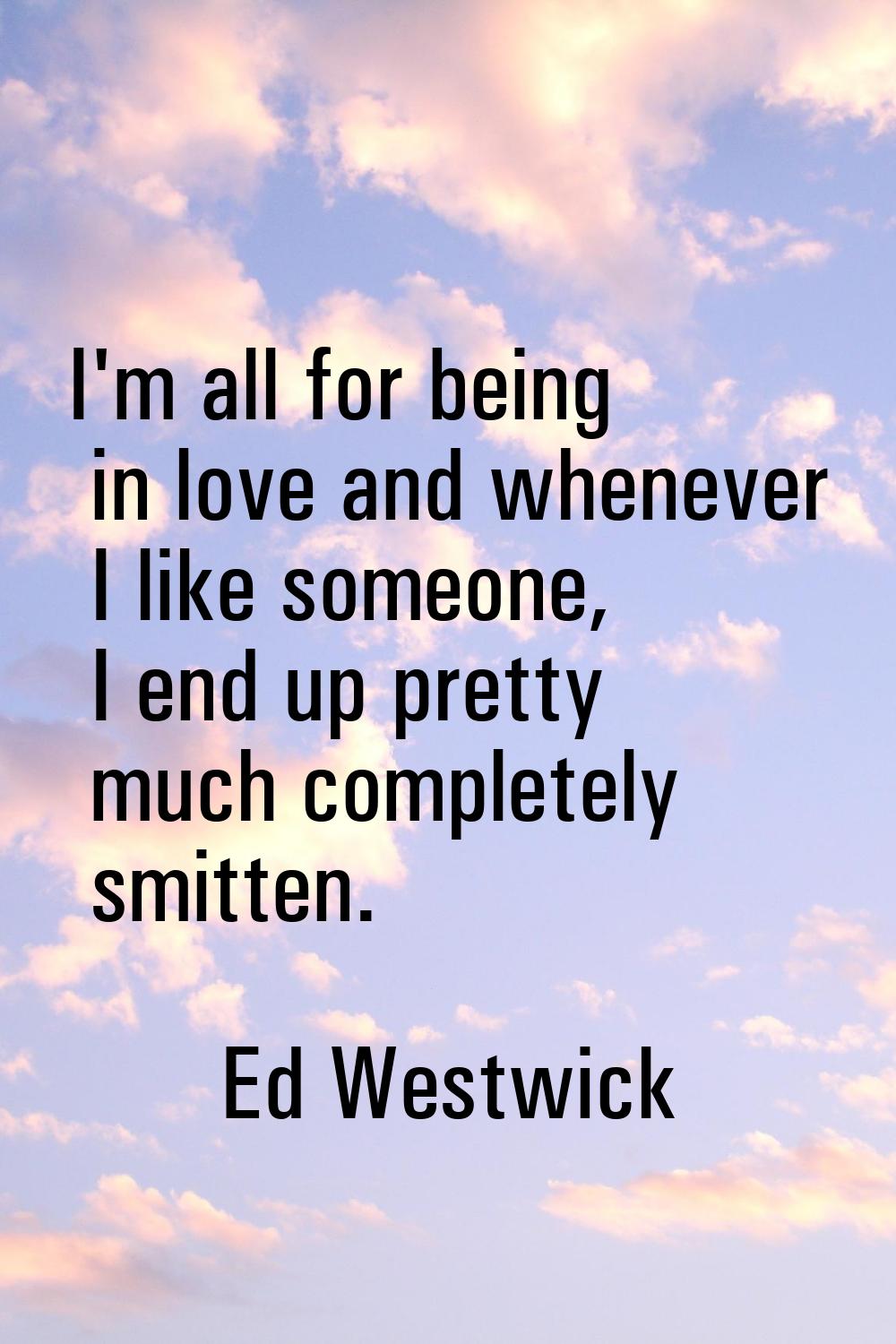 I'm all for being in love and whenever I like someone, I end up pretty much completely smitten.