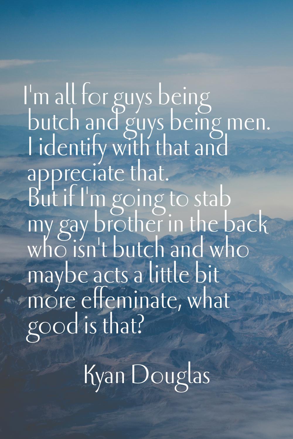 I'm all for guys being butch and guys being men. I identify with that and appreciate that. But if I