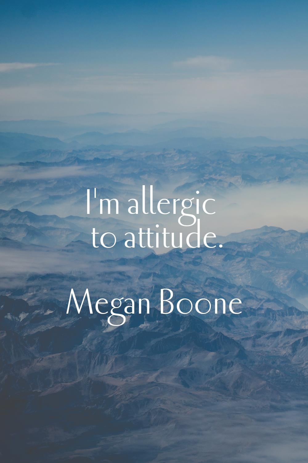 I'm allergic to attitude.