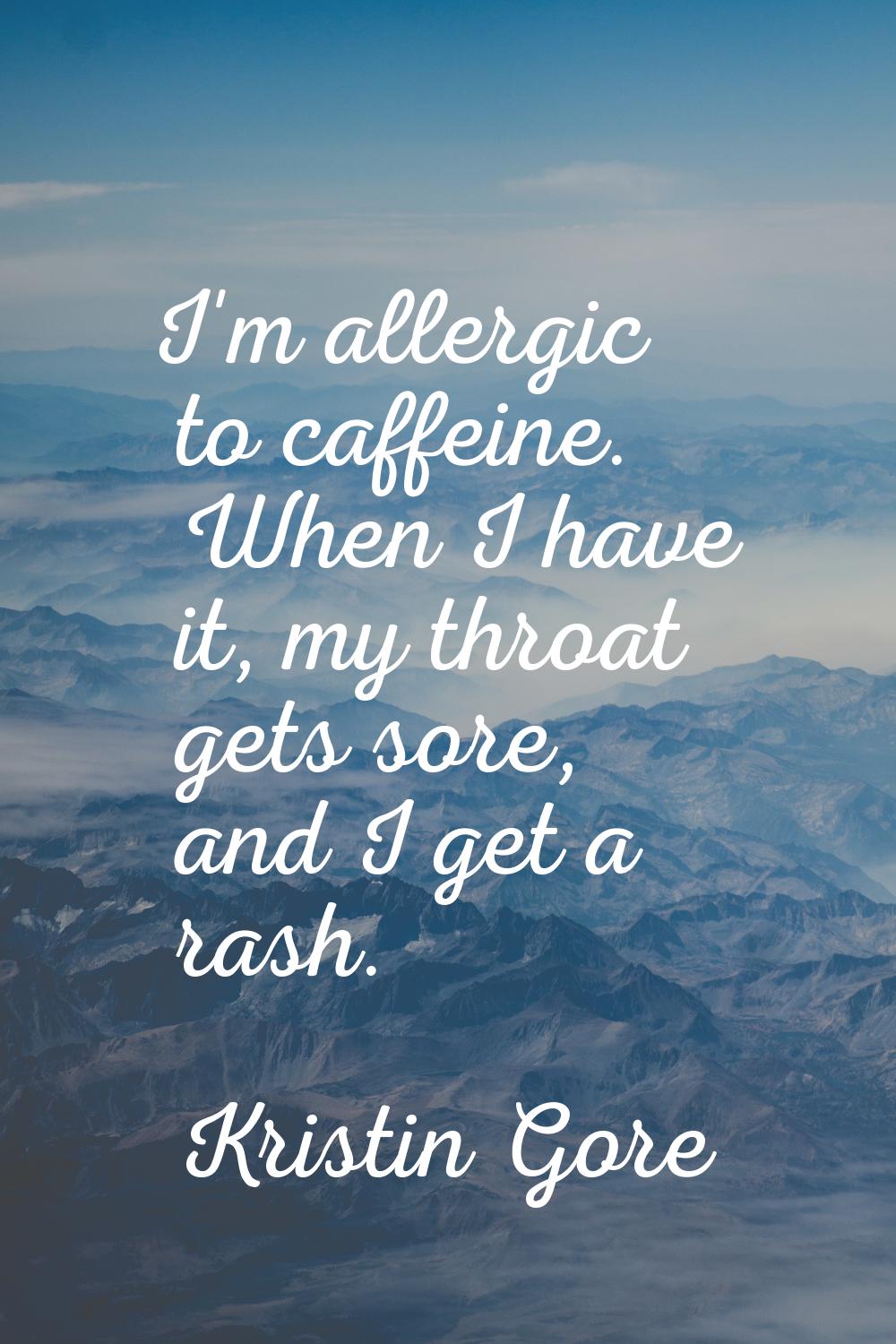 I'm allergic to caffeine. When I have it, my throat gets sore, and I get a rash.