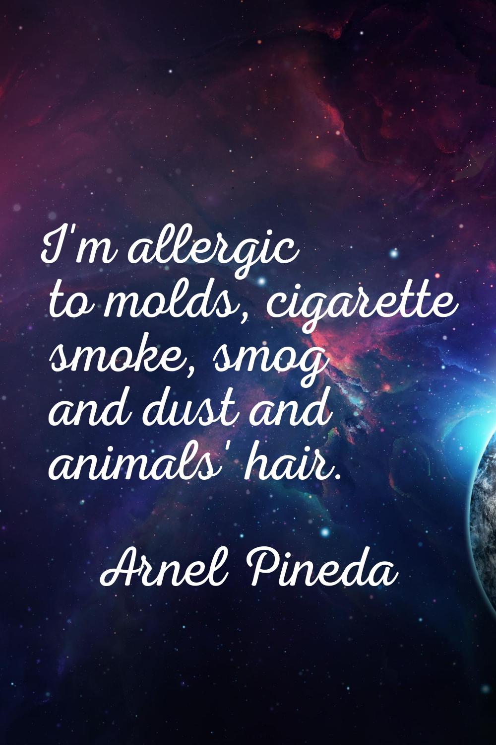 I'm allergic to molds, cigarette smoke, smog and dust and animals' hair.