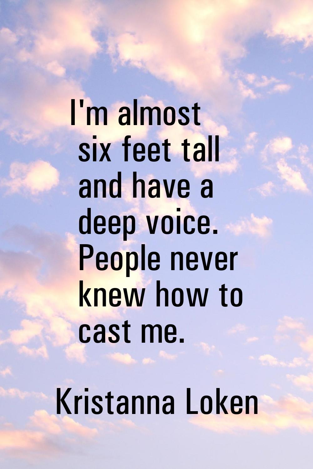 I'm almost six feet tall and have a deep voice. People never knew how to cast me.