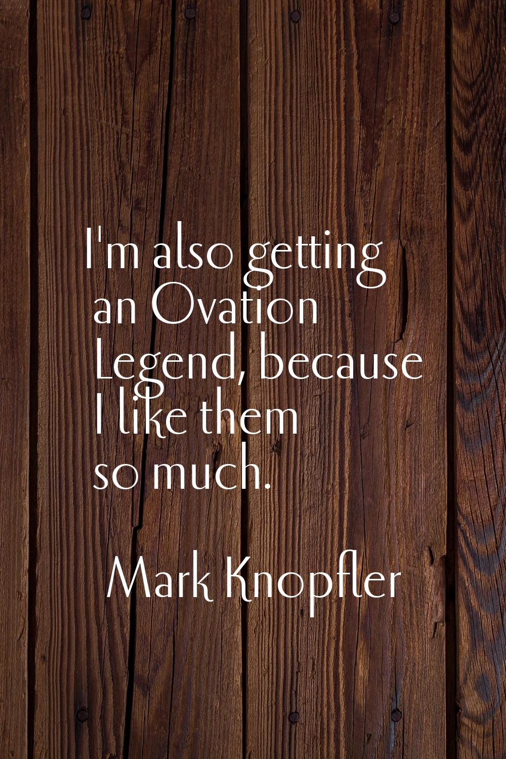 I'm also getting an Ovation Legend, because I like them so much.