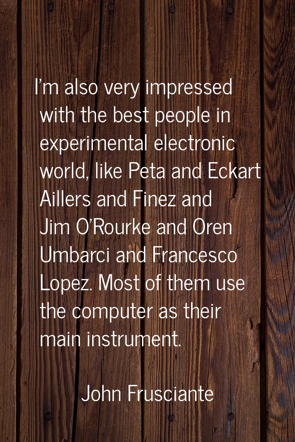 I'm also very impressed with the best people in experimental electronic world, like Peta and Eckart
