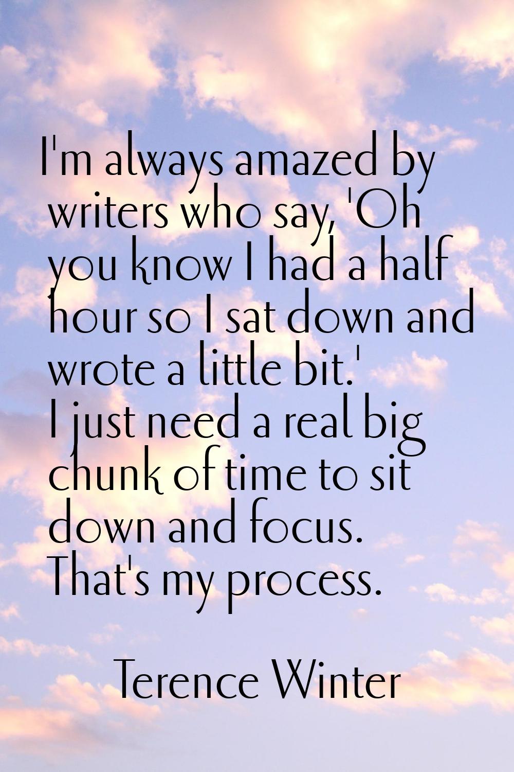 I'm always amazed by writers who say, 'Oh you know I had a half hour so I sat down and wrote a litt