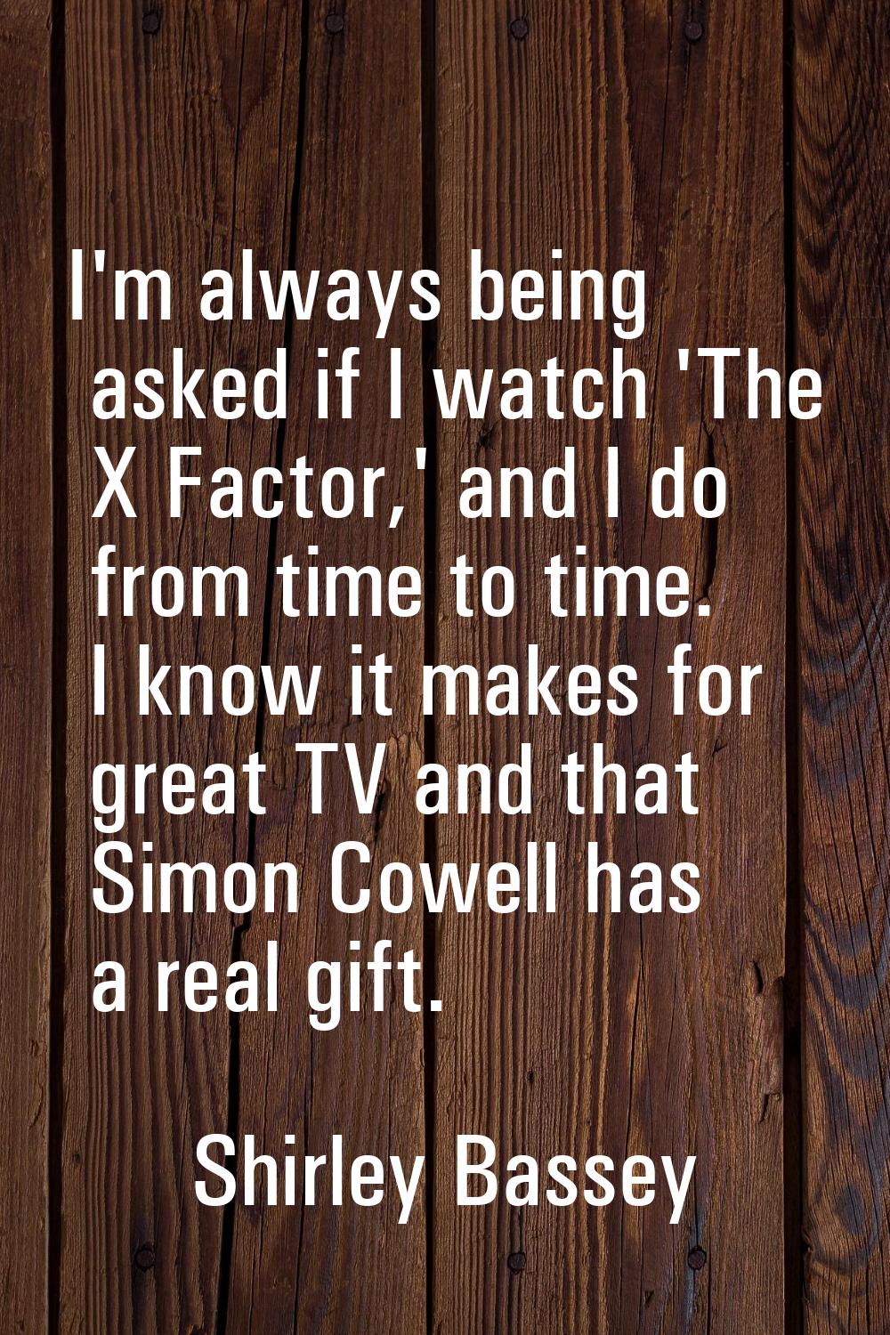 I'm always being asked if I watch 'The X Factor,' and I do from time to time. I know it makes for g