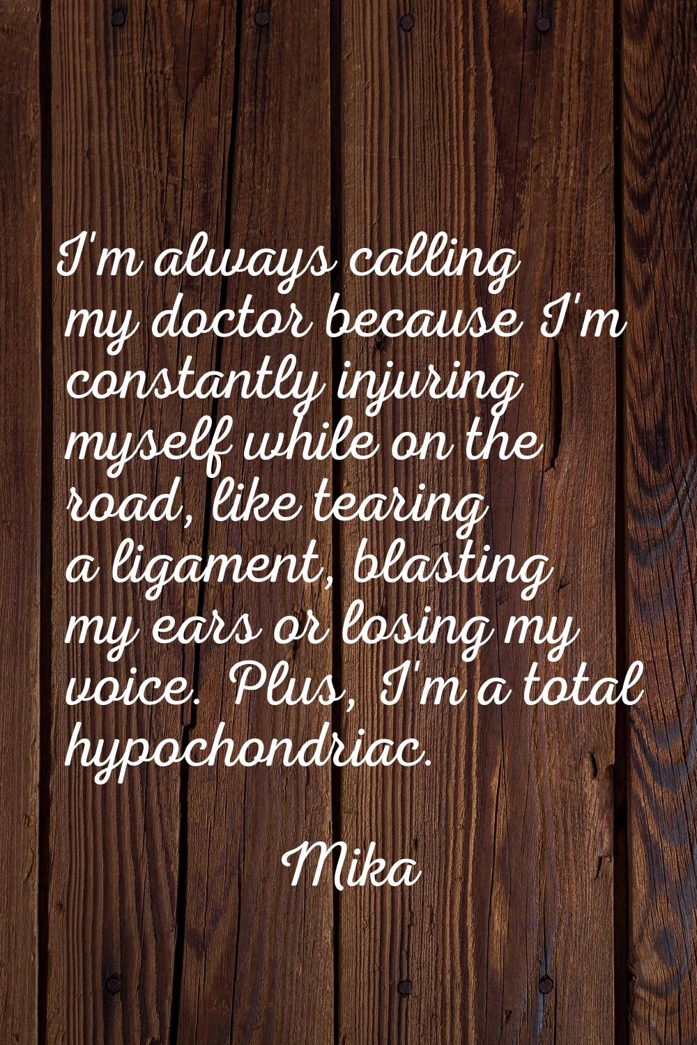 I'm always calling my doctor because I'm constantly injuring myself while on the road, like tearing