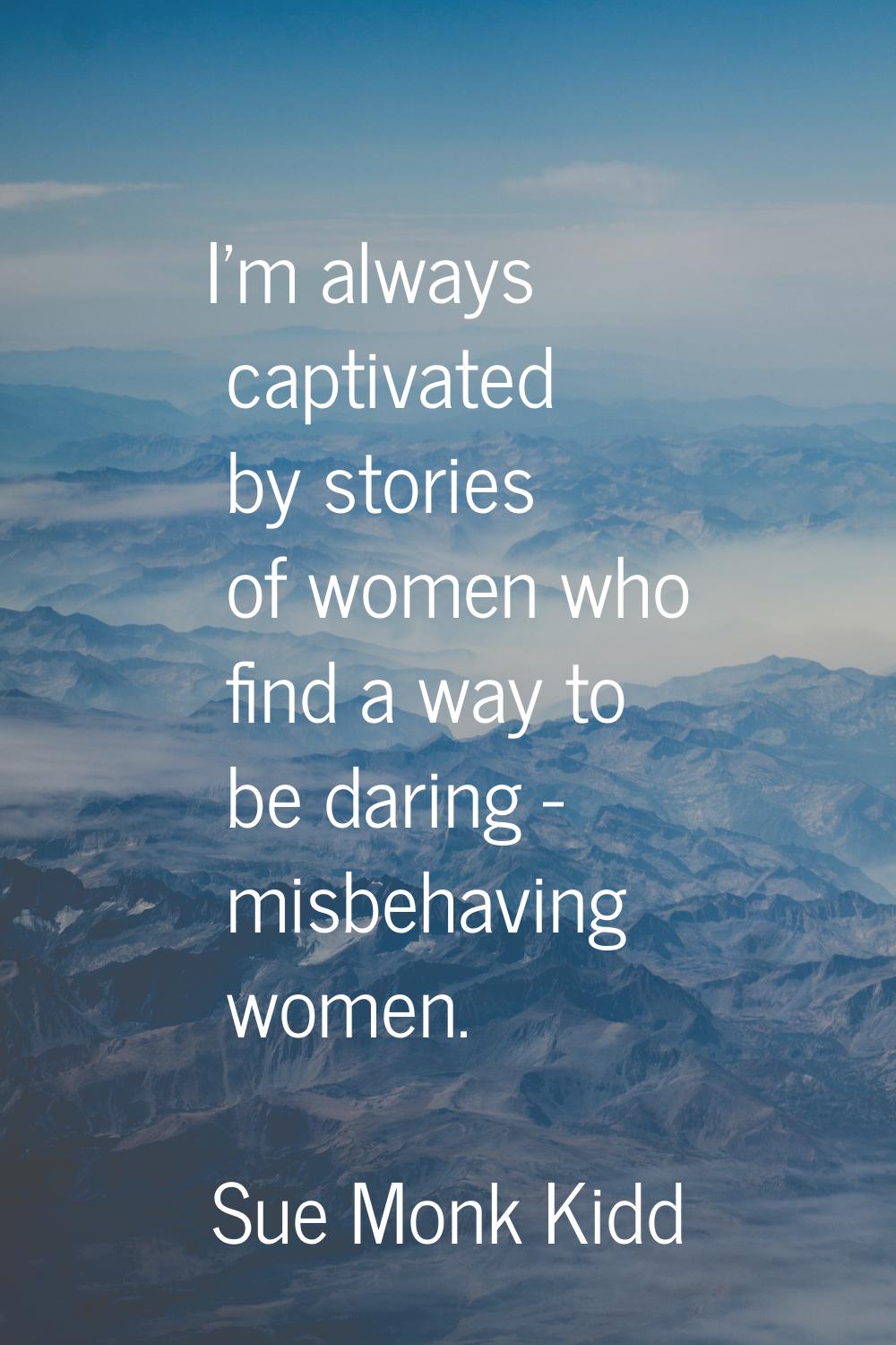 I'm always captivated by stories of women who find a way to be daring - misbehaving women.