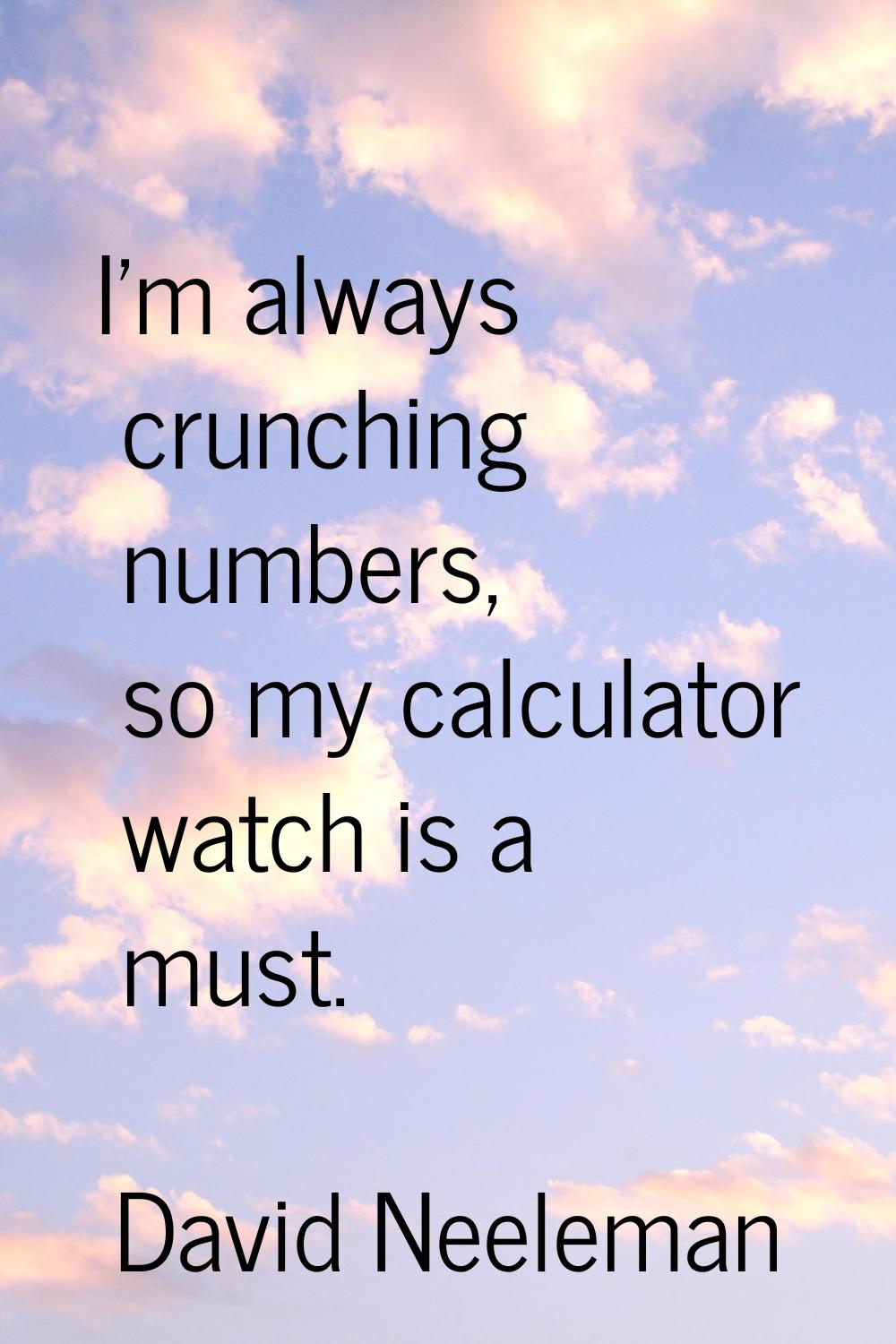 I'm always crunching numbers, so my calculator watch is a must.