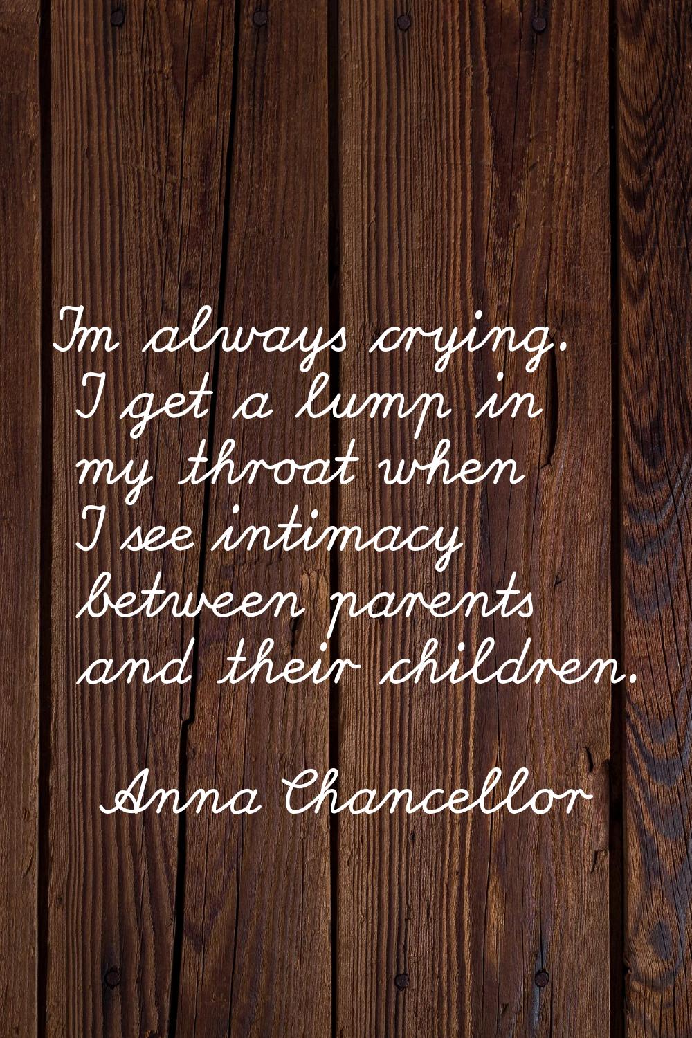 I'm always crying. I get a lump in my throat when I see intimacy between parents and their children