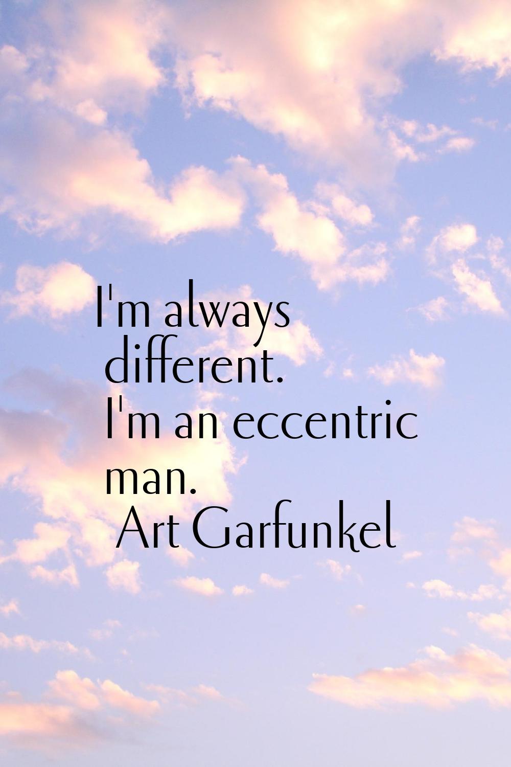 I'm always different. I'm an eccentric man.